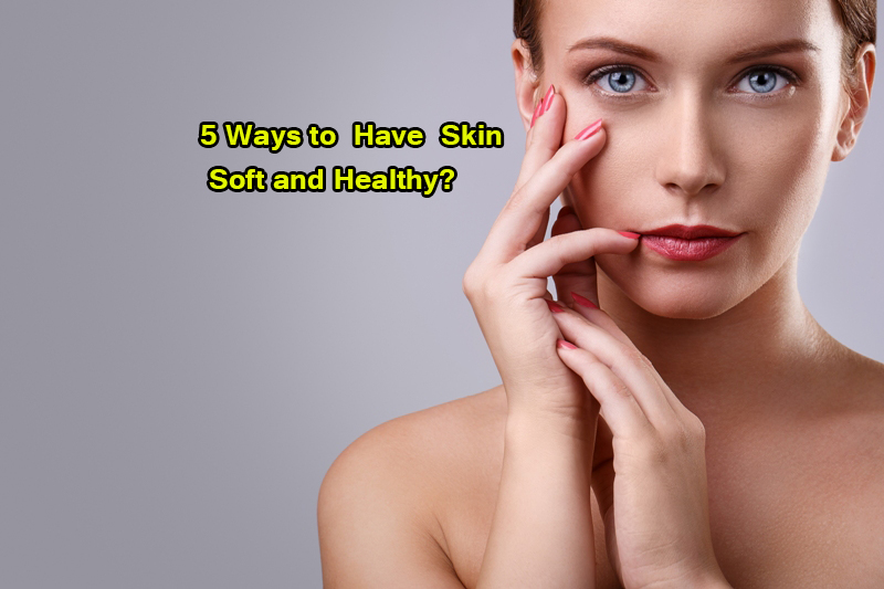 5 Ways to Have Skin Soft and Healthy?