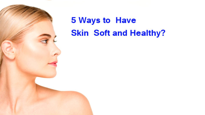 5 Ways to Have Skin Soft and Healthy?